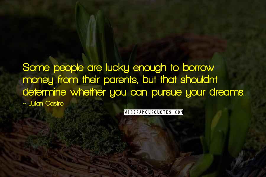 Julian Castro quotes: Some people are lucky enough to borrow money from their parents, but that shouldn't determine whether you can pursue your dreams.