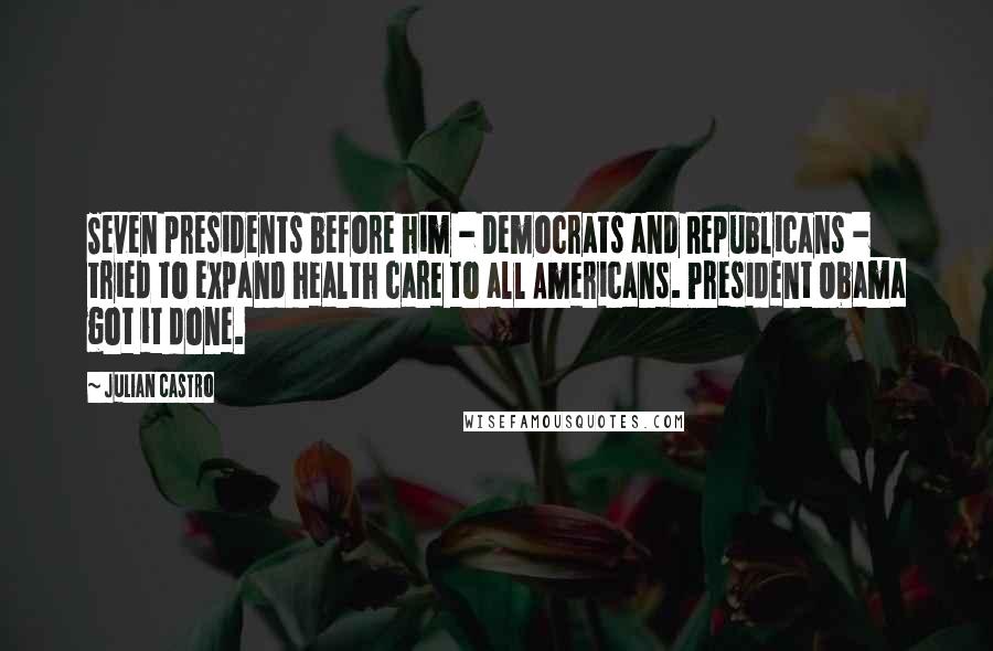Julian Castro quotes: Seven presidents before him - Democrats and Republicans - tried to expand health care to all Americans. President Obama got it done.