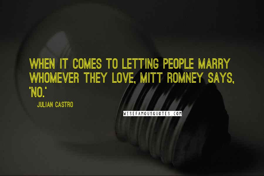 Julian Castro quotes: When it comes to letting people marry whomever they love, Mitt Romney says, 'No.'