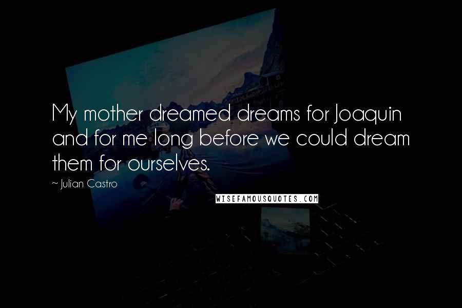 Julian Castro quotes: My mother dreamed dreams for Joaquin and for me long before we could dream them for ourselves.