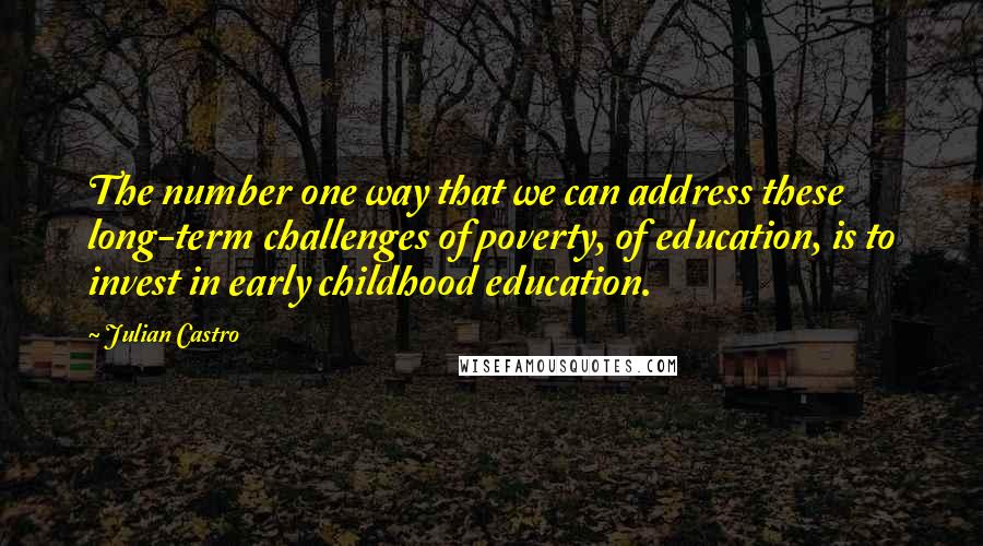 Julian Castro quotes: The number one way that we can address these long-term challenges of poverty, of education, is to invest in early childhood education. Julian Castro quotes: The number one way that we can address these long-term challenges of poverty, of education, is to invest in early childhood education.