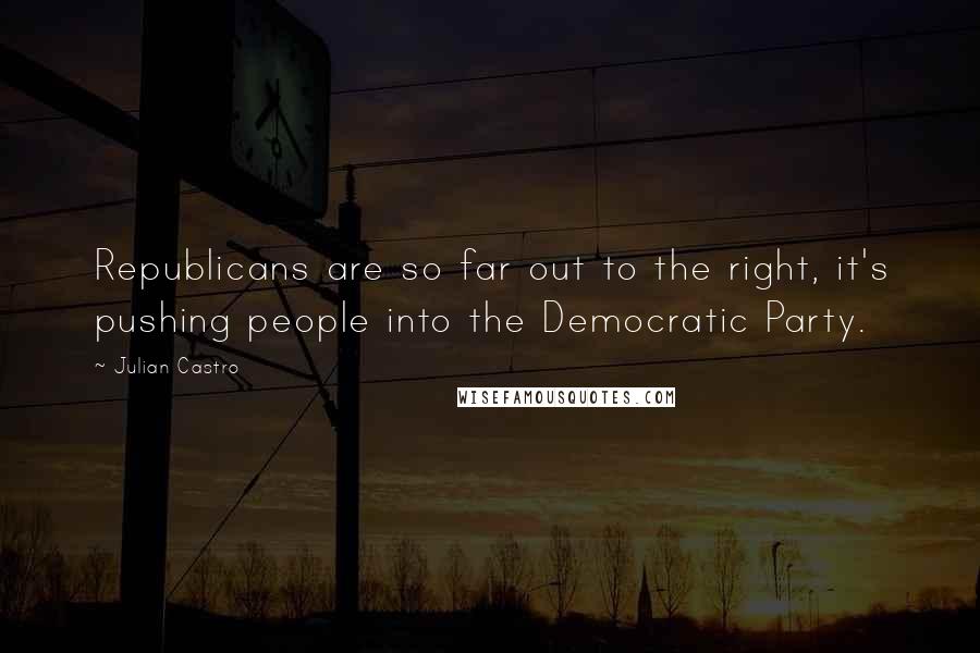 Julian Castro quotes: Republicans are so far out to the right, it's pushing people into the Democratic Party.