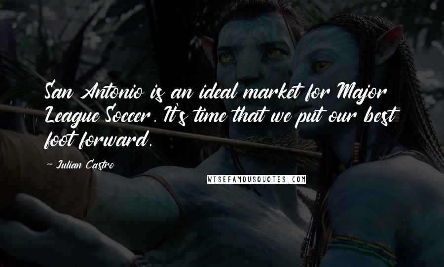 Julian Castro quotes: San Antonio is an ideal market for Major League Soccer. It's time that we put our best foot forward.