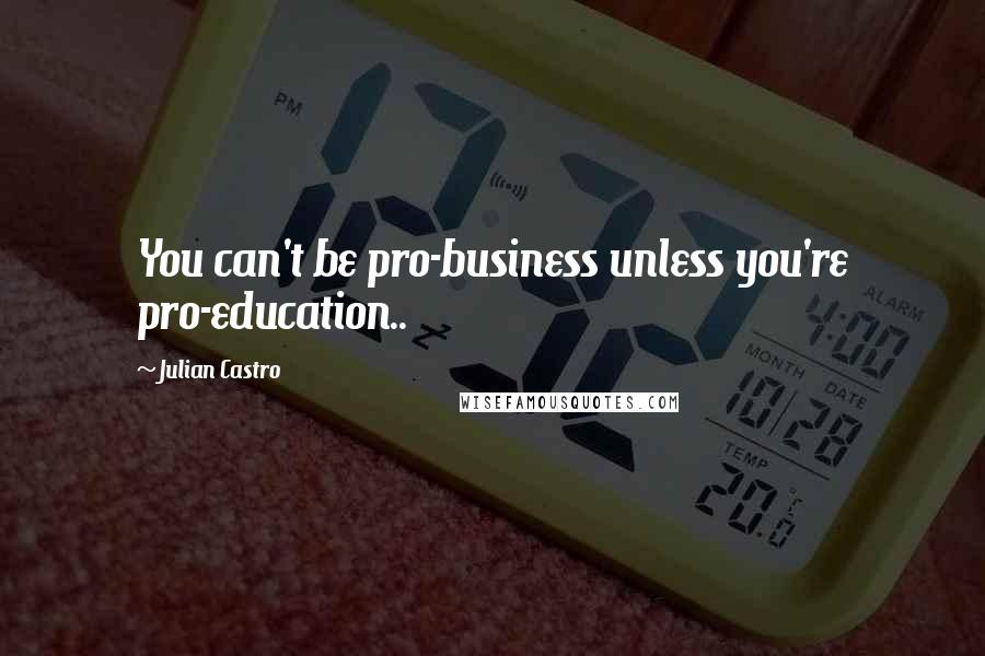Julian Castro quotes: You can't be pro-business unless you're pro-education..