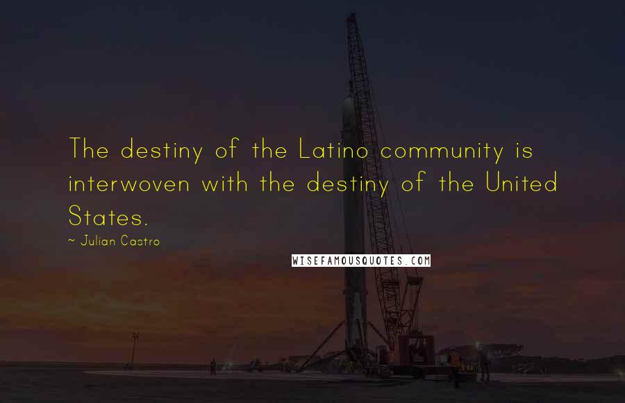 Julian Castro quotes: The destiny of the Latino community is interwoven with the destiny of the United States.