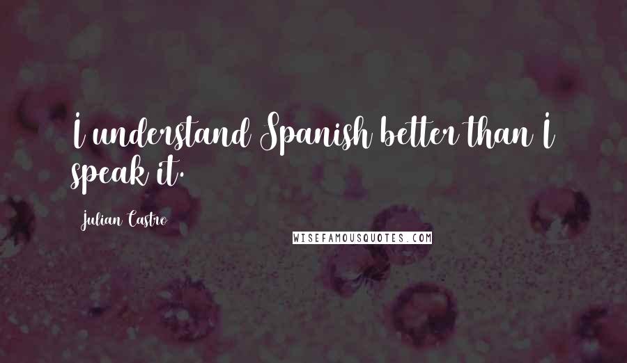 Julian Castro quotes: I understand Spanish better than I speak it.
