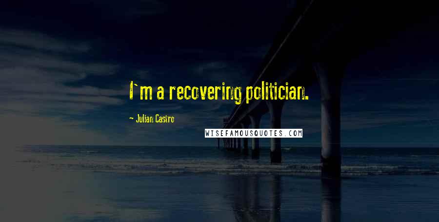 Julian Castro quotes: I'm a recovering politician.