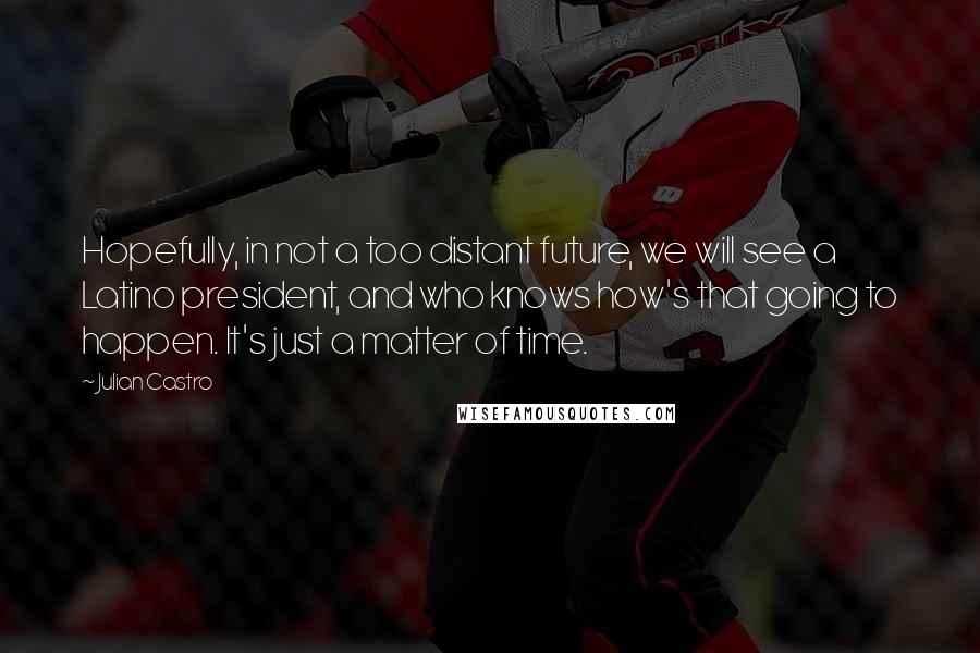 Julian Castro quotes: Hopefully, in not a too distant future, we will see a Latino president, and who knows how's that going to happen. It's just a matter of time.