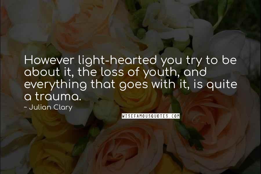 Julian Clary quotes: However light-hearted you try to be about it, the loss of youth, and everything that goes with it, is quite a trauma.