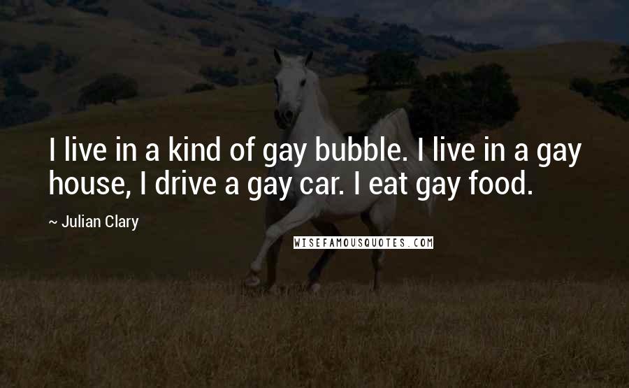 Julian Clary quotes: I live in a kind of gay bubble. I live in a gay house, I drive a gay car. I eat gay food.
