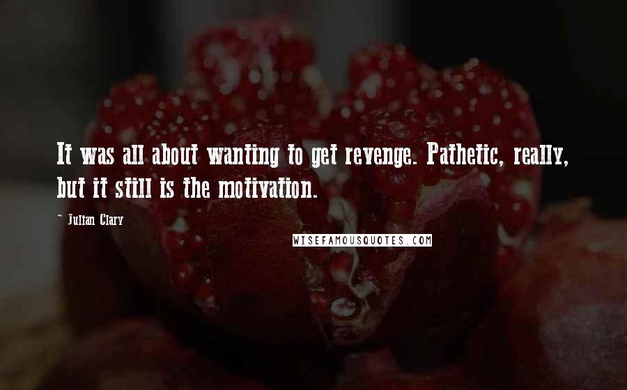 Julian Clary quotes: It was all about wanting to get revenge. Pathetic, really, but it still is the motivation.