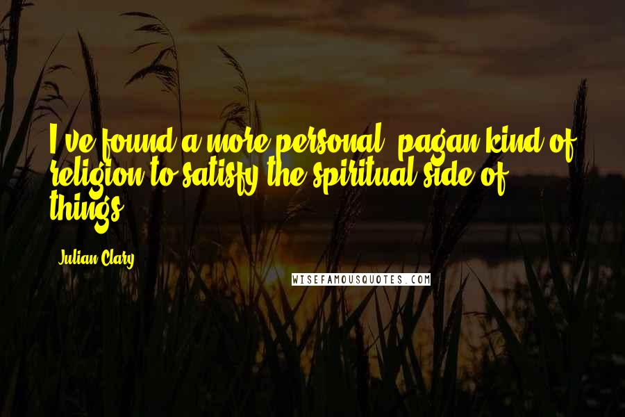 Julian Clary quotes: I've found a more personal, pagan kind of religion to satisfy the spiritual side of things.