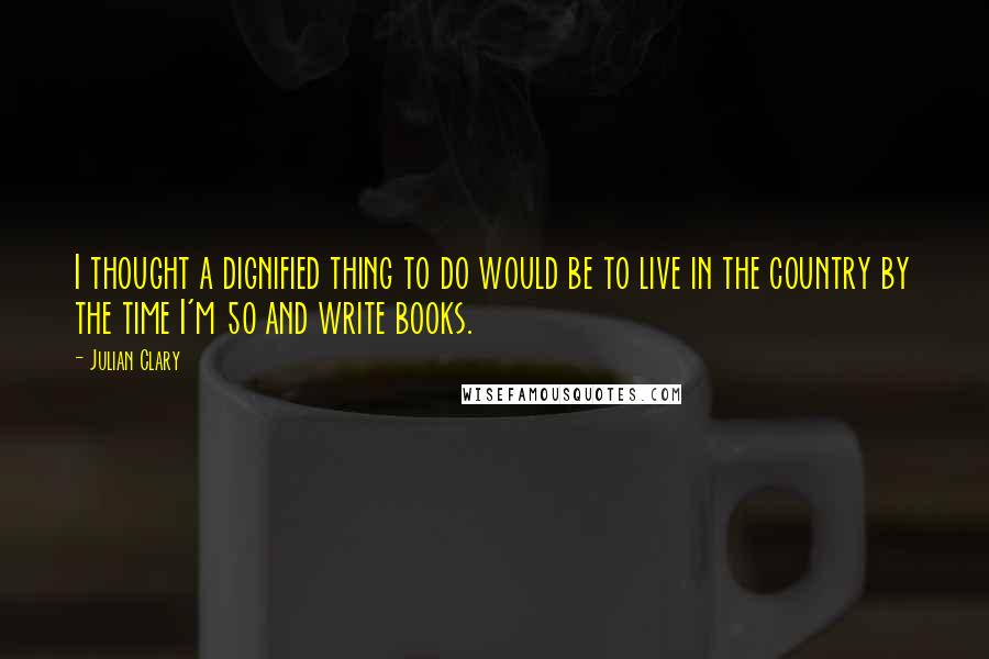 Julian Clary quotes: I thought a dignified thing to do would be to live in the country by the time I'm 50 and write books.