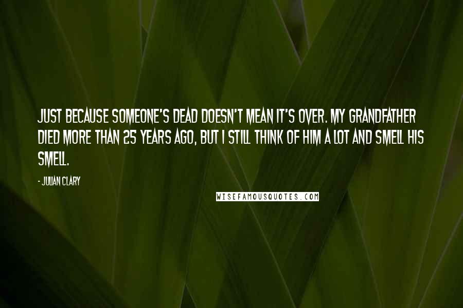 Julian Clary quotes: Just because someone's dead doesn't mean it's over. My grandfather died more than 25 years ago, but I still think of him a lot and smell his smell.