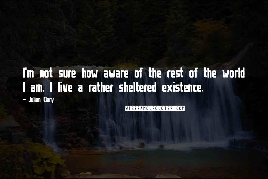 Julian Clary quotes: I'm not sure how aware of the rest of the world I am. I live a rather sheltered existence.