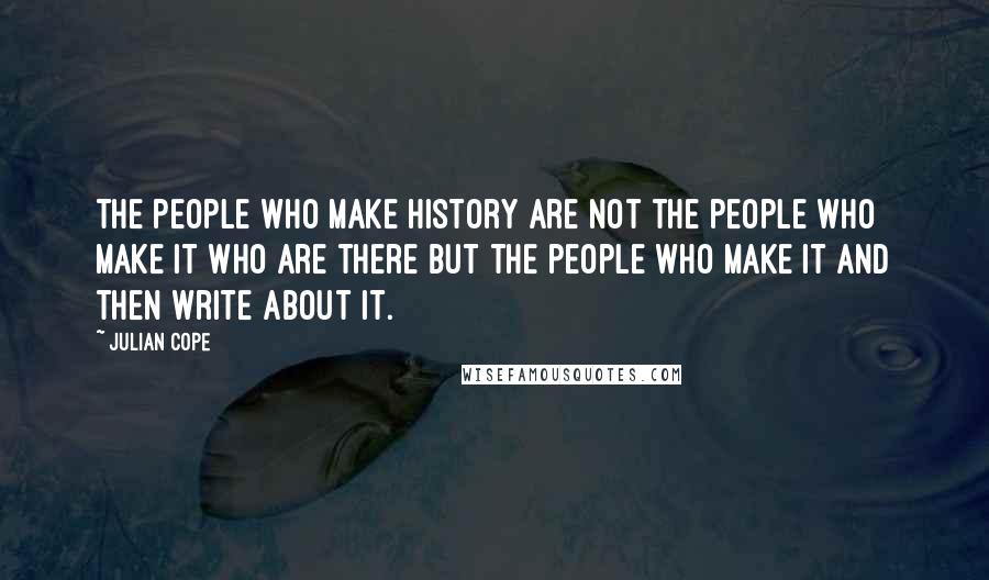 Julian Cope quotes: The people who make history are not the people who make it who are there but the people who make it and then write about it. Julian Cope quotes: The people who make history are not the people who make it who are there but the people who make it and then write about it.