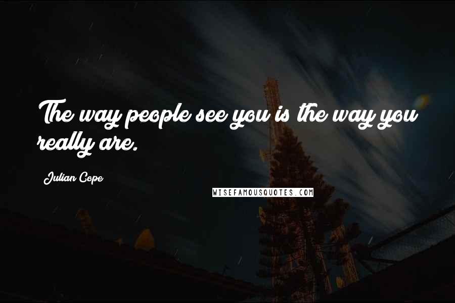 Julian Cope quotes: The way people see you is the way you really are.