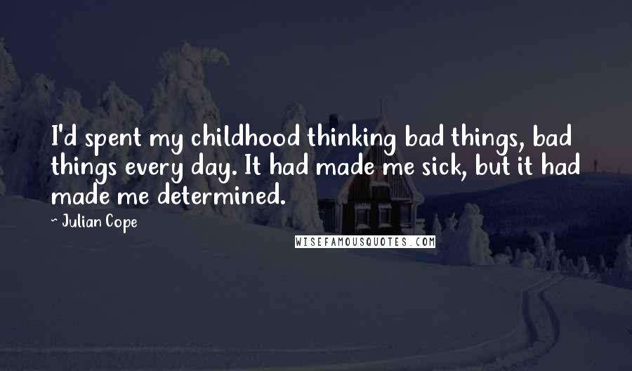 Julian Cope quotes: I'd spent my childhood thinking bad things, bad things every day. It had made me sick, but it had made me determined. Julian Cope quotes: I'd spent my childhood thinking bad things, bad things every day. It had made me sick, but it had made me determined.
