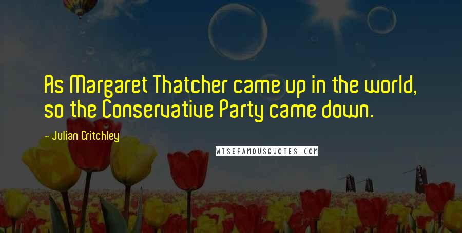 Julian Critchley quotes: As Margaret Thatcher came up in the world, so the Conservative Party came down.