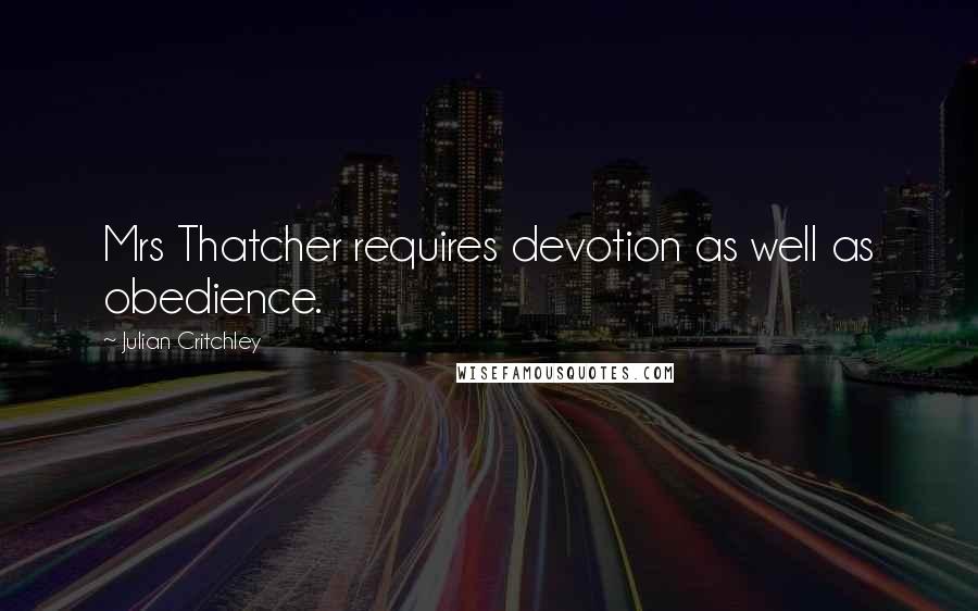 Julian Critchley quotes: Mrs Thatcher requires devotion as well as obedience.