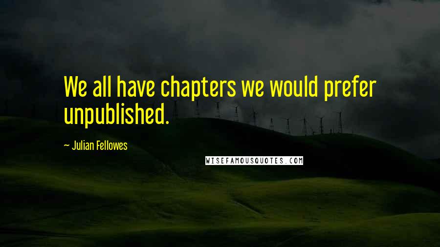 Julian Fellowes quotes: We all have chapters we would prefer unpublished.