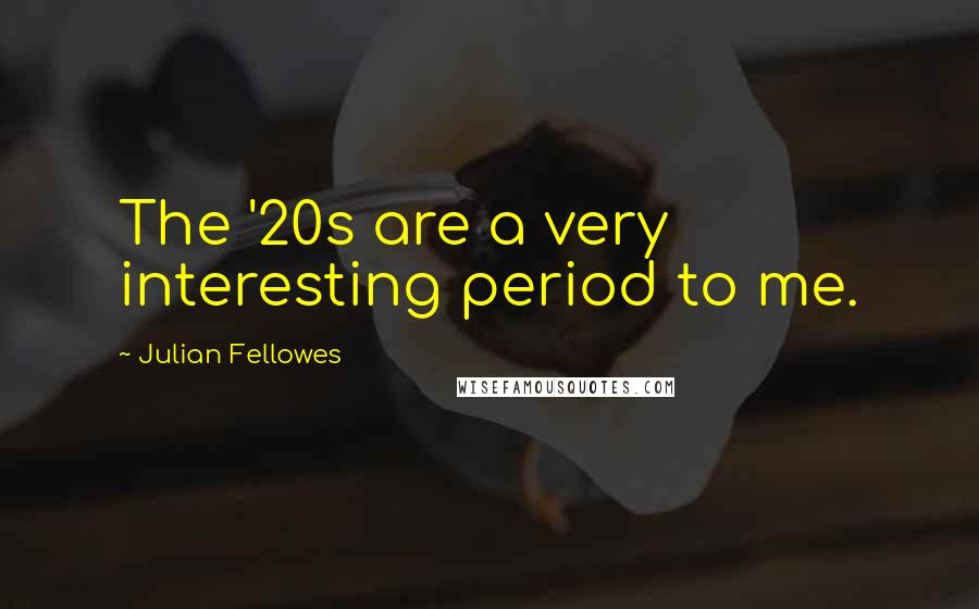 Julian Fellowes quotes: The '20s are a very interesting period to me.