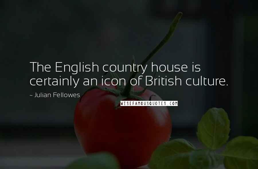 Julian Fellowes quotes: The English country house is certainly an icon of British culture.