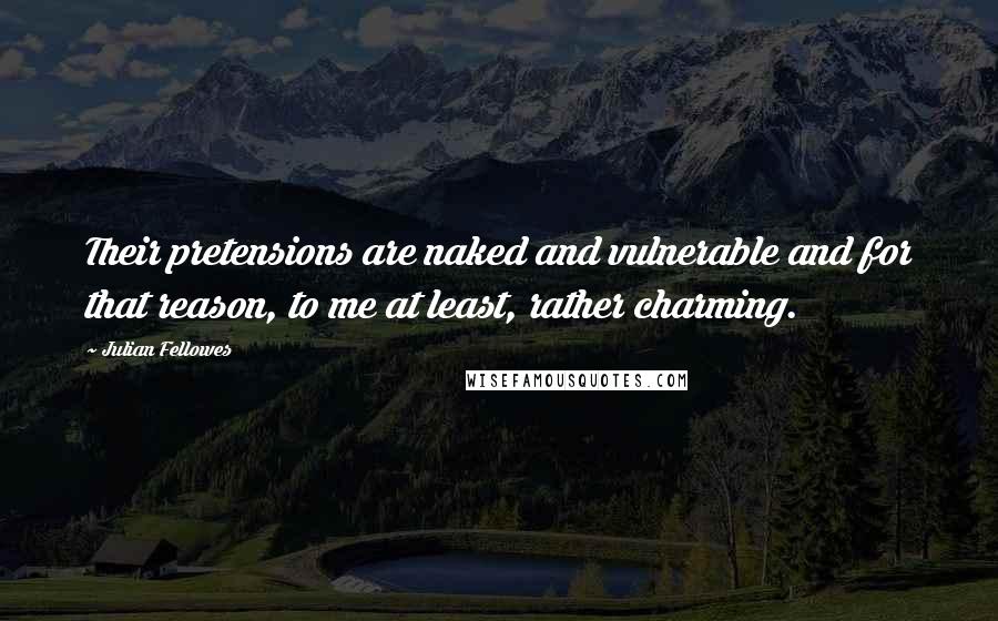 Julian Fellowes quotes: Their pretensions are naked and vulnerable and for that reason, to me at least, rather charming.