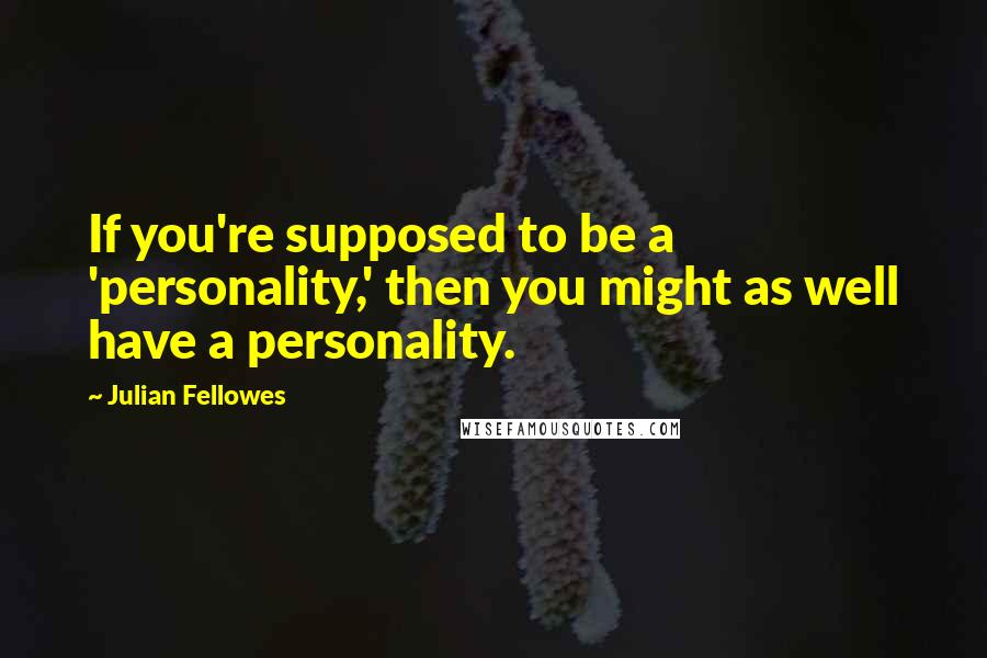 Julian Fellowes quotes: If you're supposed to be a 'personality,' then you might as well have a personality.