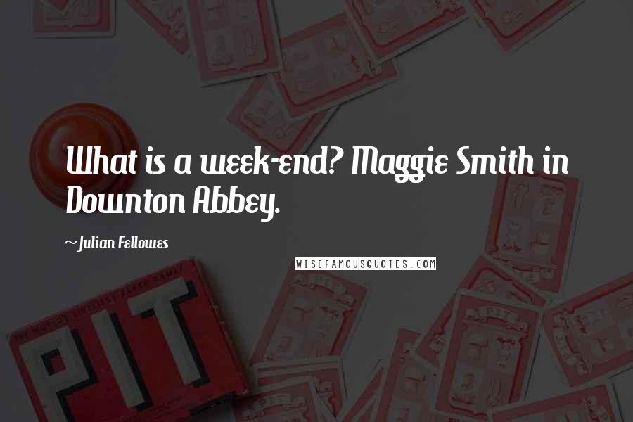 Julian Fellowes quotes: What is a week-end? Maggie Smith in Downton Abbey.