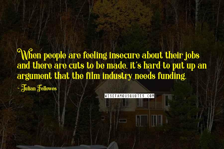 Julian Fellowes quotes: When people are feeling insecure about their jobs and there are cuts to be made, it's hard to put up an argument that the film industry needs funding.
