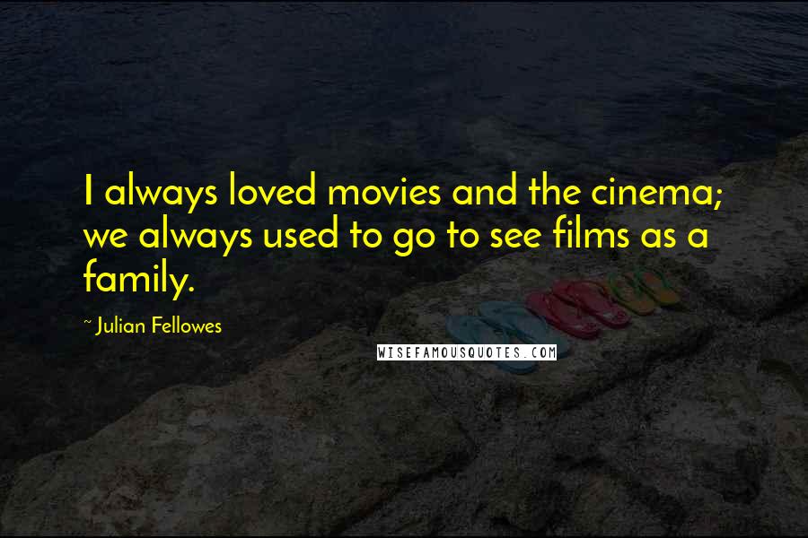 Julian Fellowes quotes: I always loved movies and the cinema; we always used to go to see films as a family.