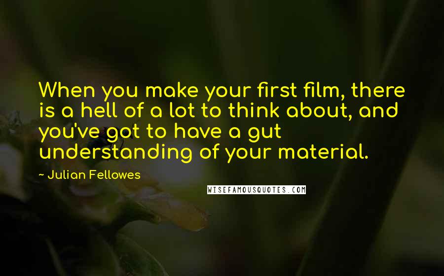 Julian Fellowes quotes: When you make your first film, there is a hell of a lot to think about, and you've got to have a gut understanding of your material.