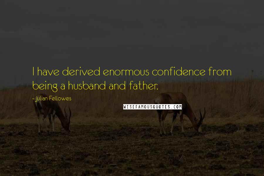 Julian Fellowes quotes: I have derived enormous confidence from being a husband and father.