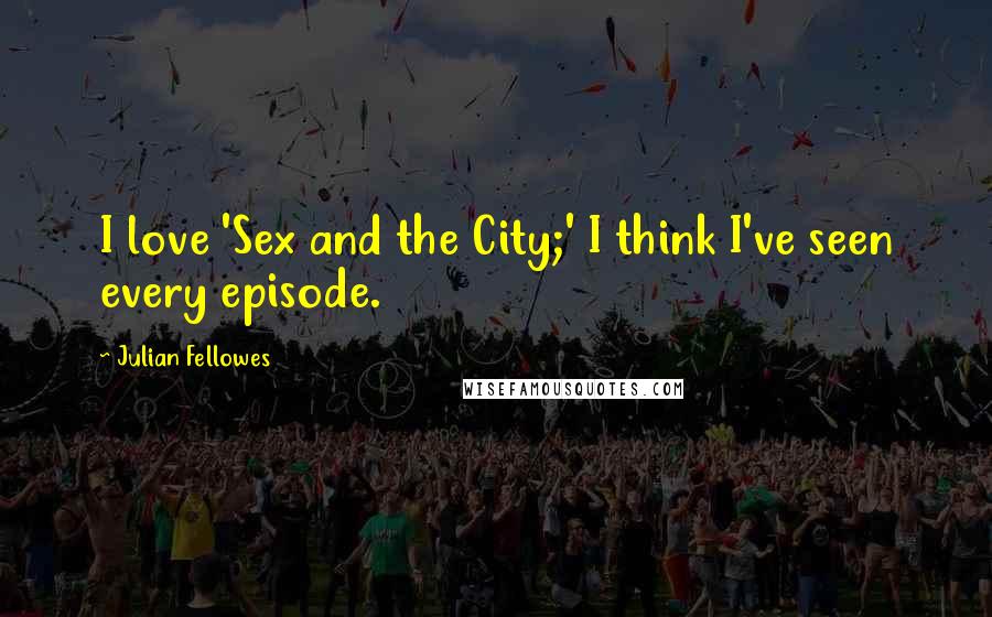 Julian Fellowes quotes: I love 'Sex and the City;' I think I've seen every episode.