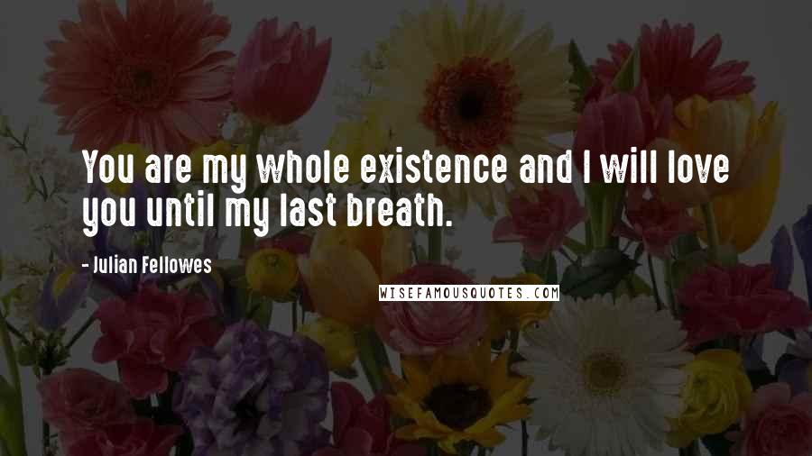 Julian Fellowes quotes: You are my whole existence and I will love you until my last breath.