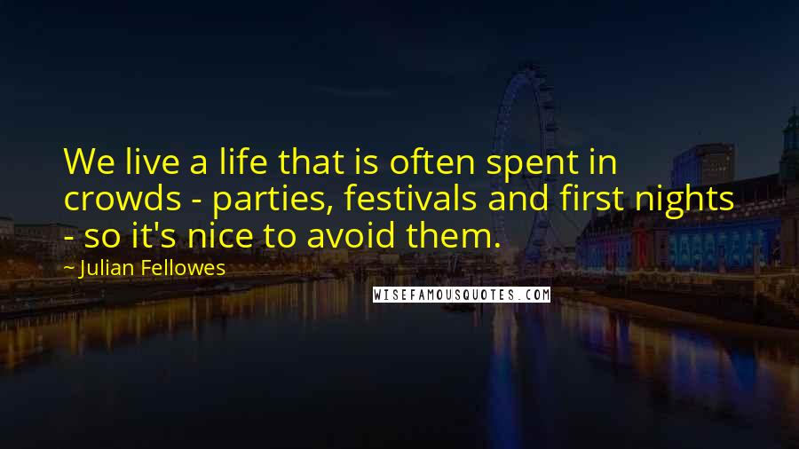 Julian Fellowes quotes: We live a life that is often spent in crowds - parties, festivals and first nights - so it's nice to avoid them.