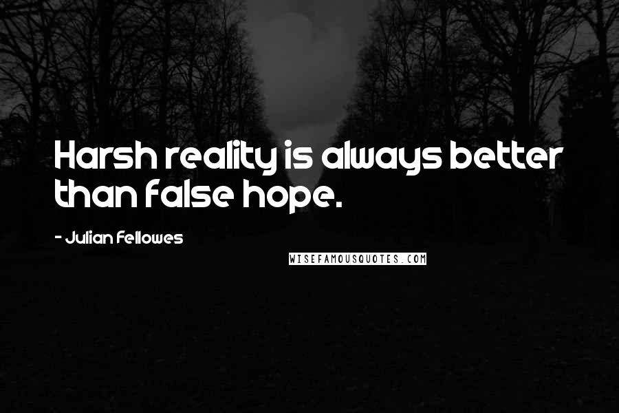 Julian Fellowes quotes: Harsh reality is always better than false hope.