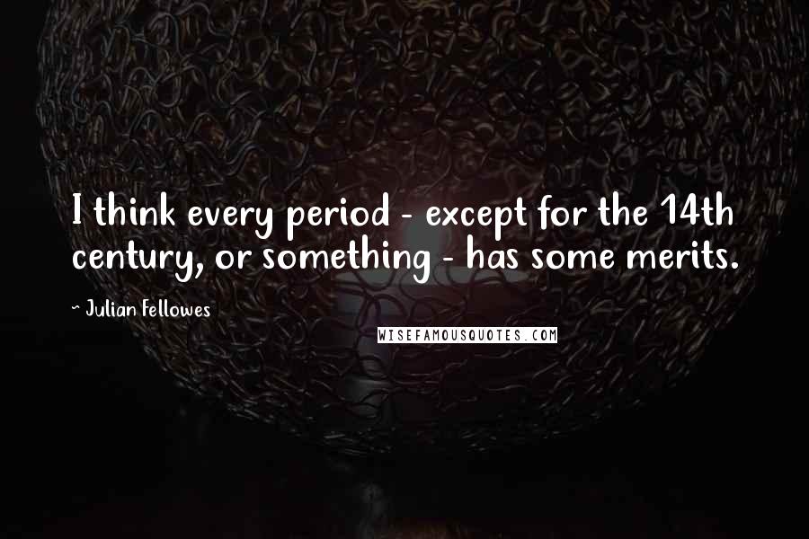 Julian Fellowes quotes: I think every period - except for the 14th century, or something - has some merits.