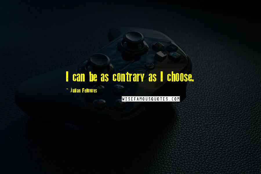 Julian Fellowes quotes: I can be as contrary as I choose.