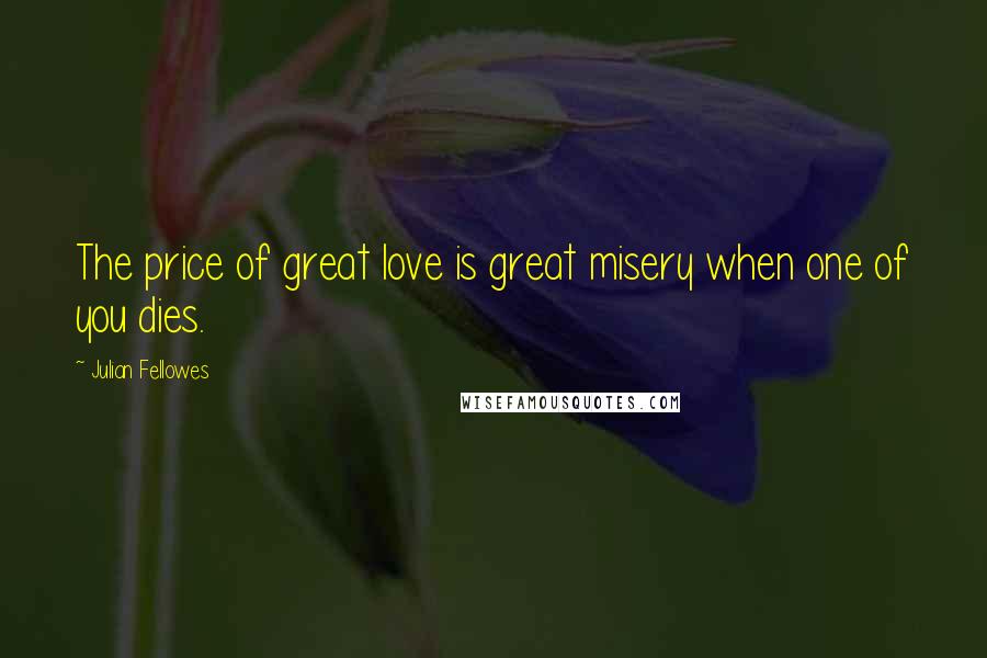 Julian Fellowes quotes: The price of great love is great misery when one of you dies.