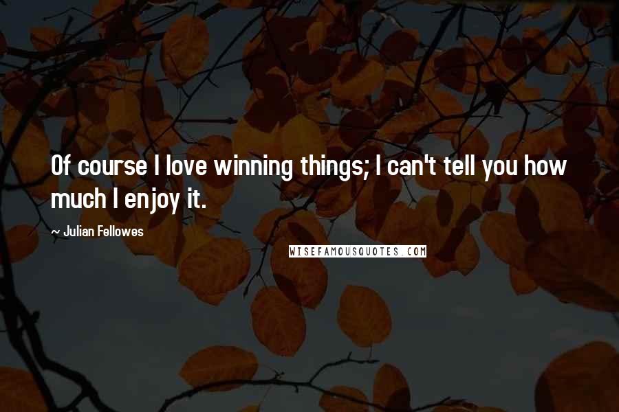 Julian Fellowes quotes: Of course I love winning things; I can't tell you how much I enjoy it.