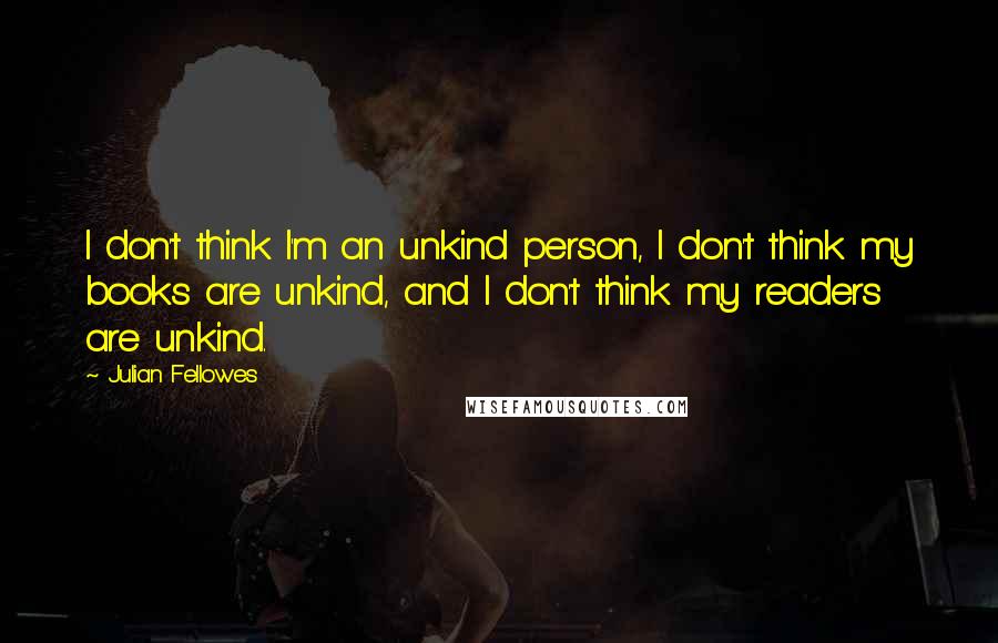 Julian Fellowes quotes: I don't think I'm an unkind person, I don't think my books are unkind, and I don't think my readers are unkind.