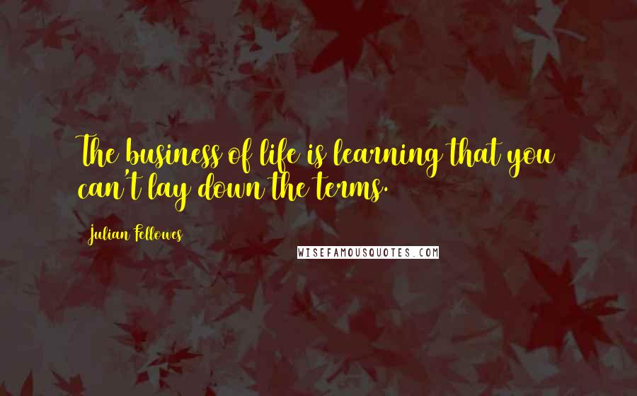 Julian Fellowes quotes: The business of life is learning that you can't lay down the terms.