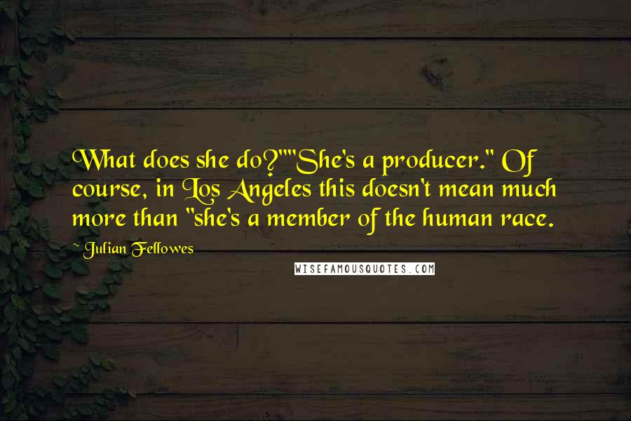 Julian Fellowes quotes: What does she do?""She's a producer." Of course, in Los Angeles this doesn't mean much more than "she's a member of the human race.