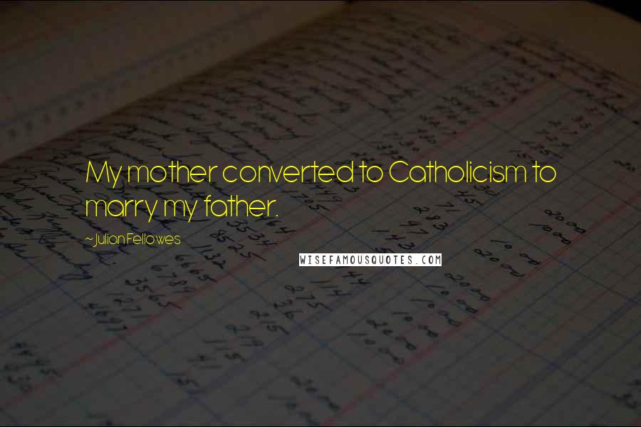 Julian Fellowes quotes: My mother converted to Catholicism to marry my father.