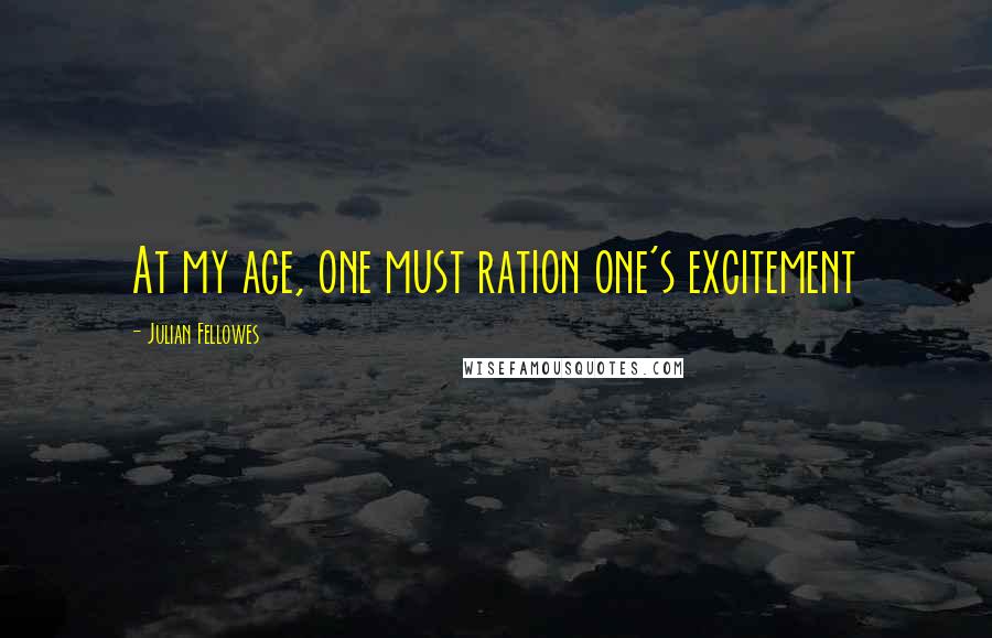 Julian Fellowes quotes: At my age, one must ration one's excitement