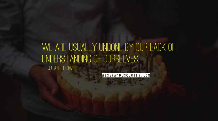 Julian Fellowes quotes: We are usually undone by our lack of understanding of ourselves.