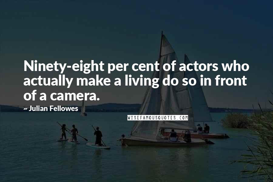 Julian Fellowes quotes: Ninety-eight per cent of actors who actually make a living do so in front of a camera.