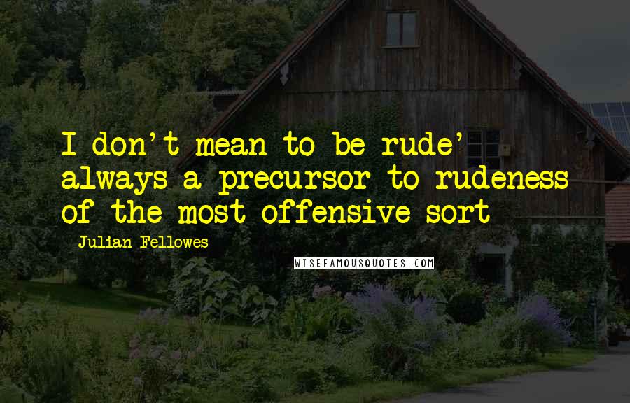 Julian Fellowes quotes: I don't mean to be rude'- always a precursor to rudeness of the most offensive sort
